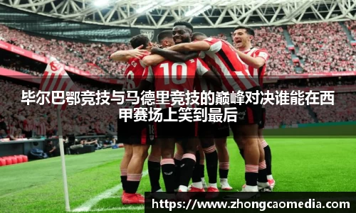 OETY欧亿毕尔巴鄂竞技与马德里竞技的巅峰对决谁能在西甲赛场上笑到最后